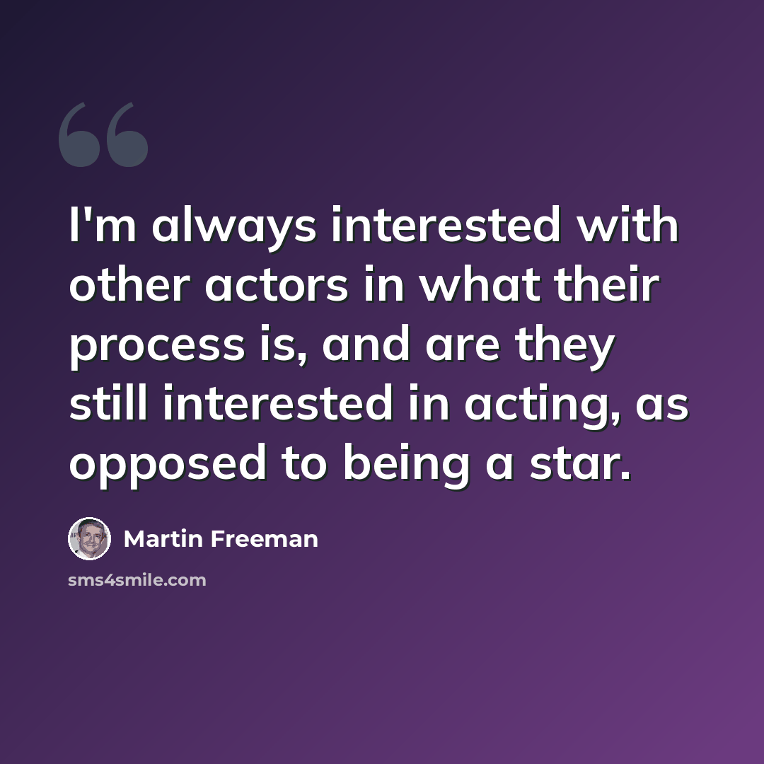 “I'm always interested with other actors in what their process is, and are they still interested in acting, as opposed to being a star.” quote by Martin Freeman