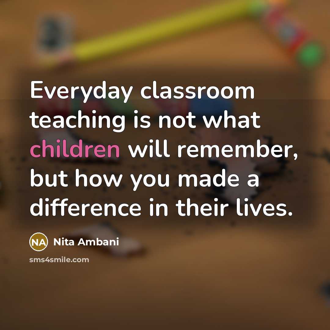 “Everyday classroom teaching is not what children will remember, but how you made a difference in their lives.” quote by Nita Ambani