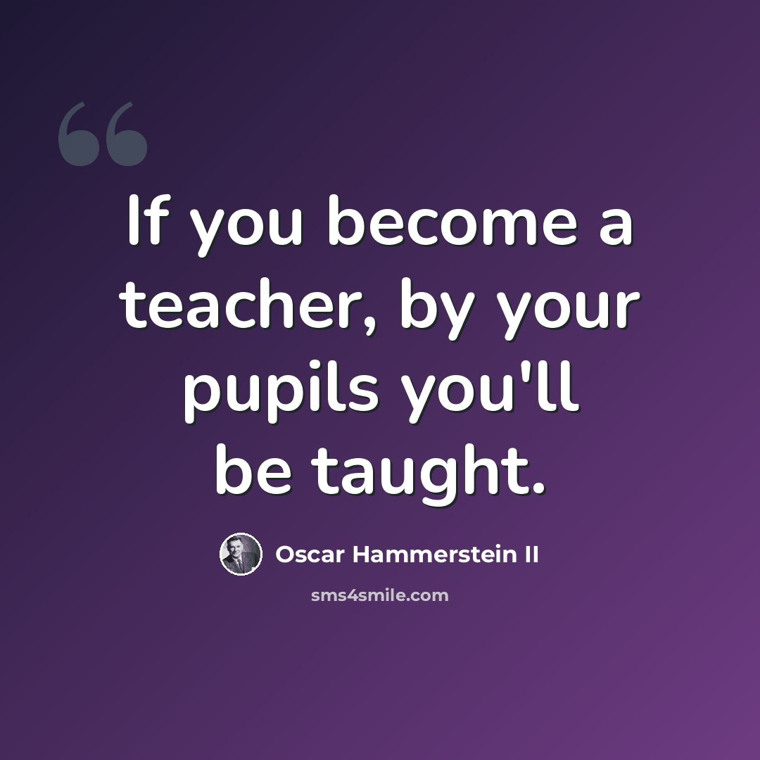 “If you become a teacher, by your pupils you'll be taught.” quote by Oscar Hammerstein II