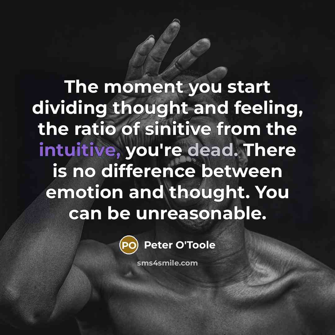 “The moment you start dividing thought and feeling, the ratio of sinitive from the intuitive, you're dead. There is no difference between emotion and thought. You can be unreasonable.” quote by Peter O'Toole