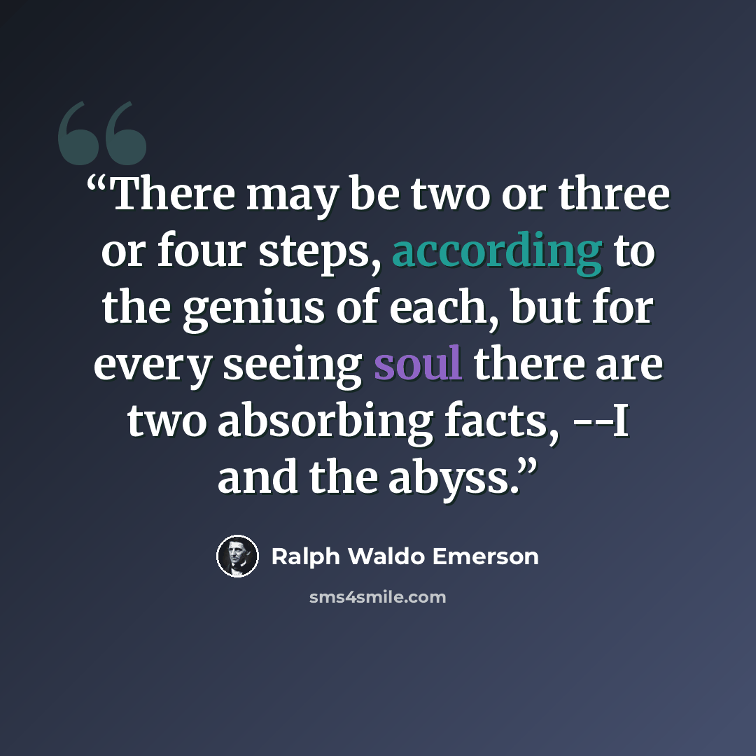 “There may be two or three or four steps, according to the genius of each, but for every seeing soul there are two absorbing facts, --I and the abyss.” quote by Ralph Waldo Emerson