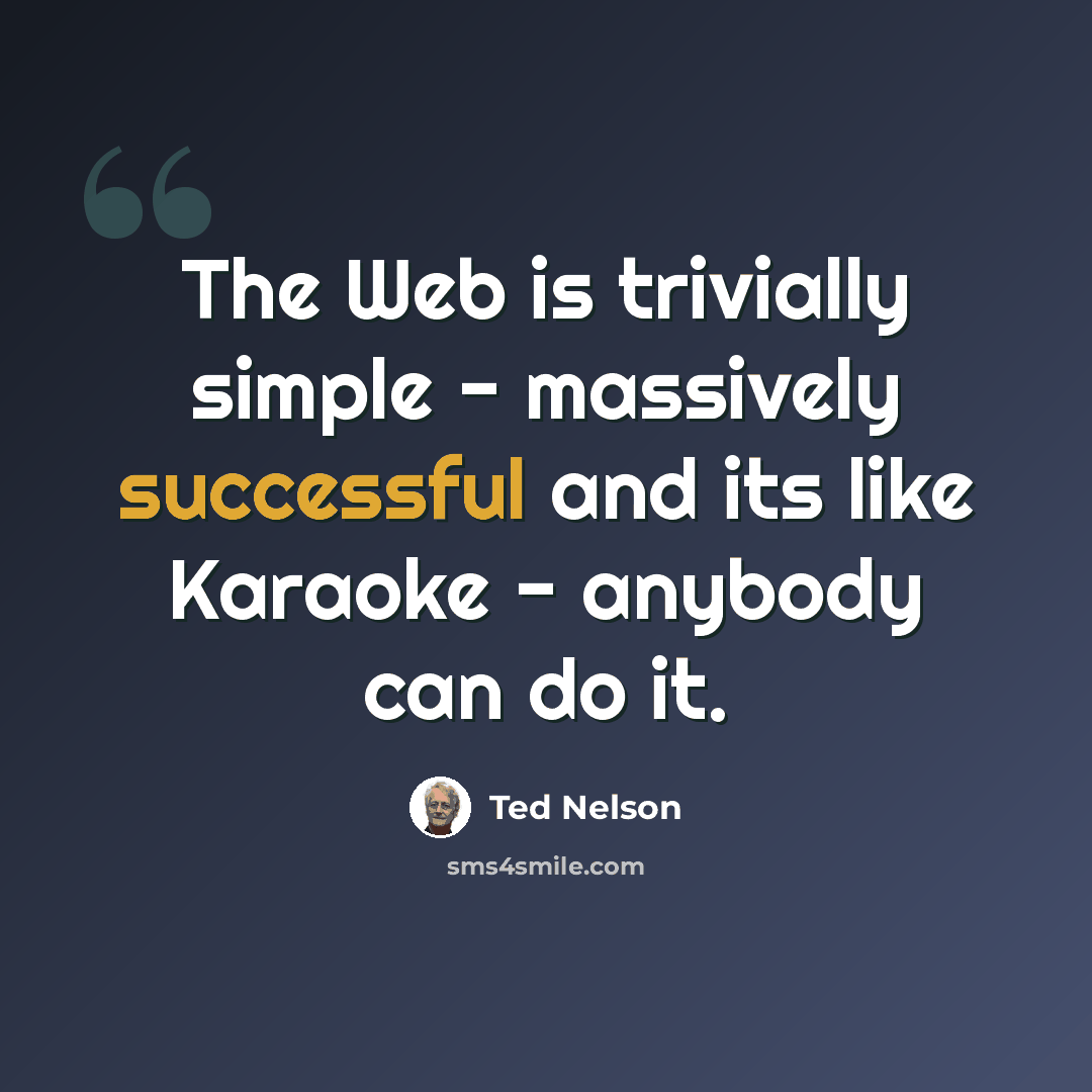 “The Web is trivially simple - massively successful and its like Karaoke - anybody can do it.” quote by Ted Nelson