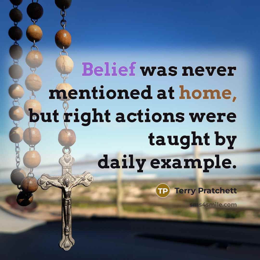 “Belief was never mentioned at home, but right actions were taught by daily example.” quote by Terry Pratchett