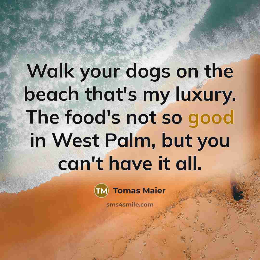 “Walk your dogs on the beach that's my luxury. The food's not so good in West Palm, but you can't have it all.” quote by Tomas Maier