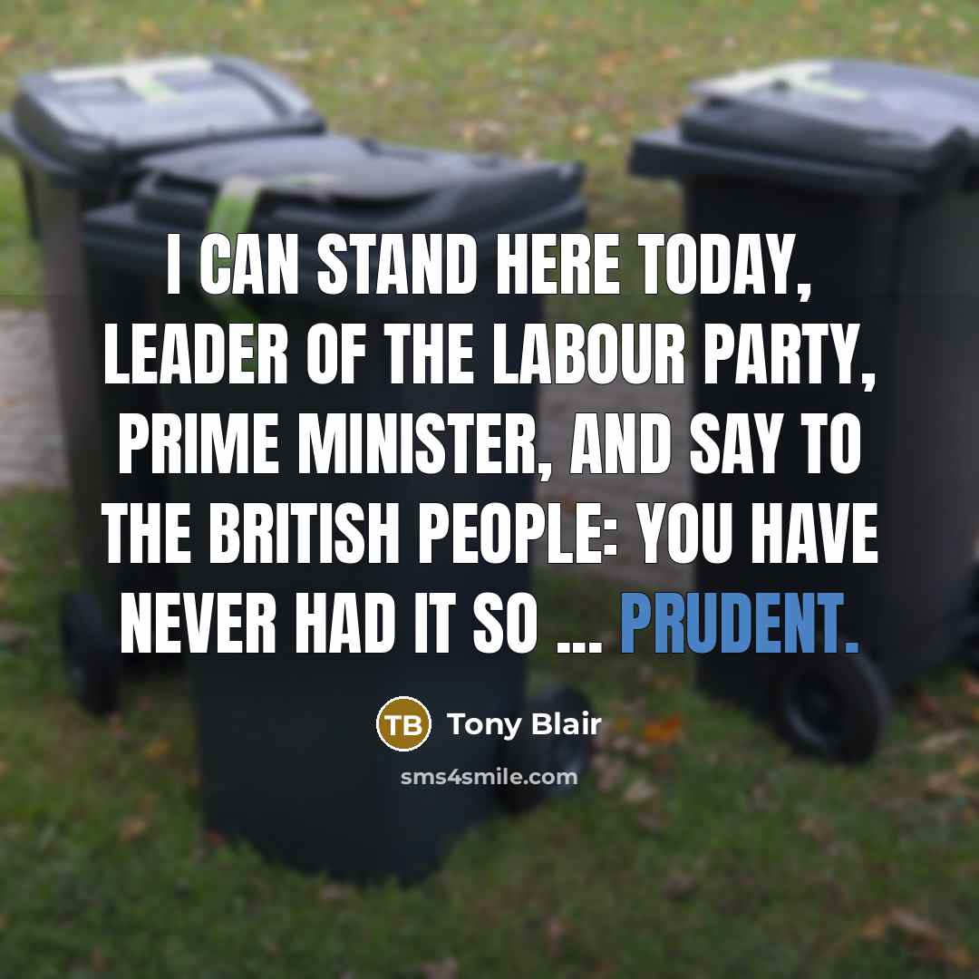 “I can stand here today, leader of the Labour Party, Prime Minister, and say to the British people: you have never had it so ... prudent.” quote by Tony Blair