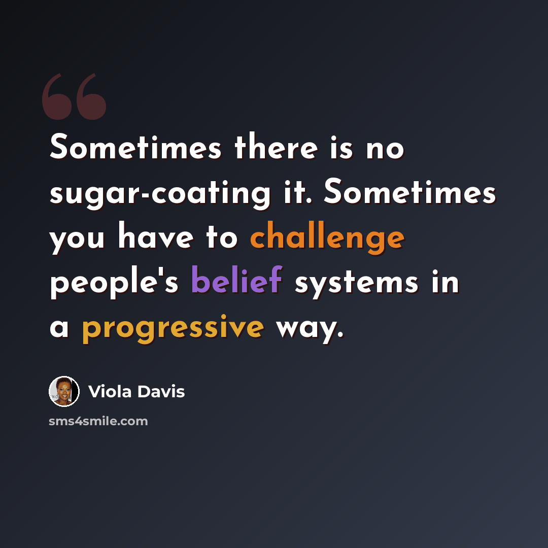 “Sometimes there is no sugar-coating it. Sometimes you have to challenge people's belief systems in a progressive way.” quote by Viola Davis