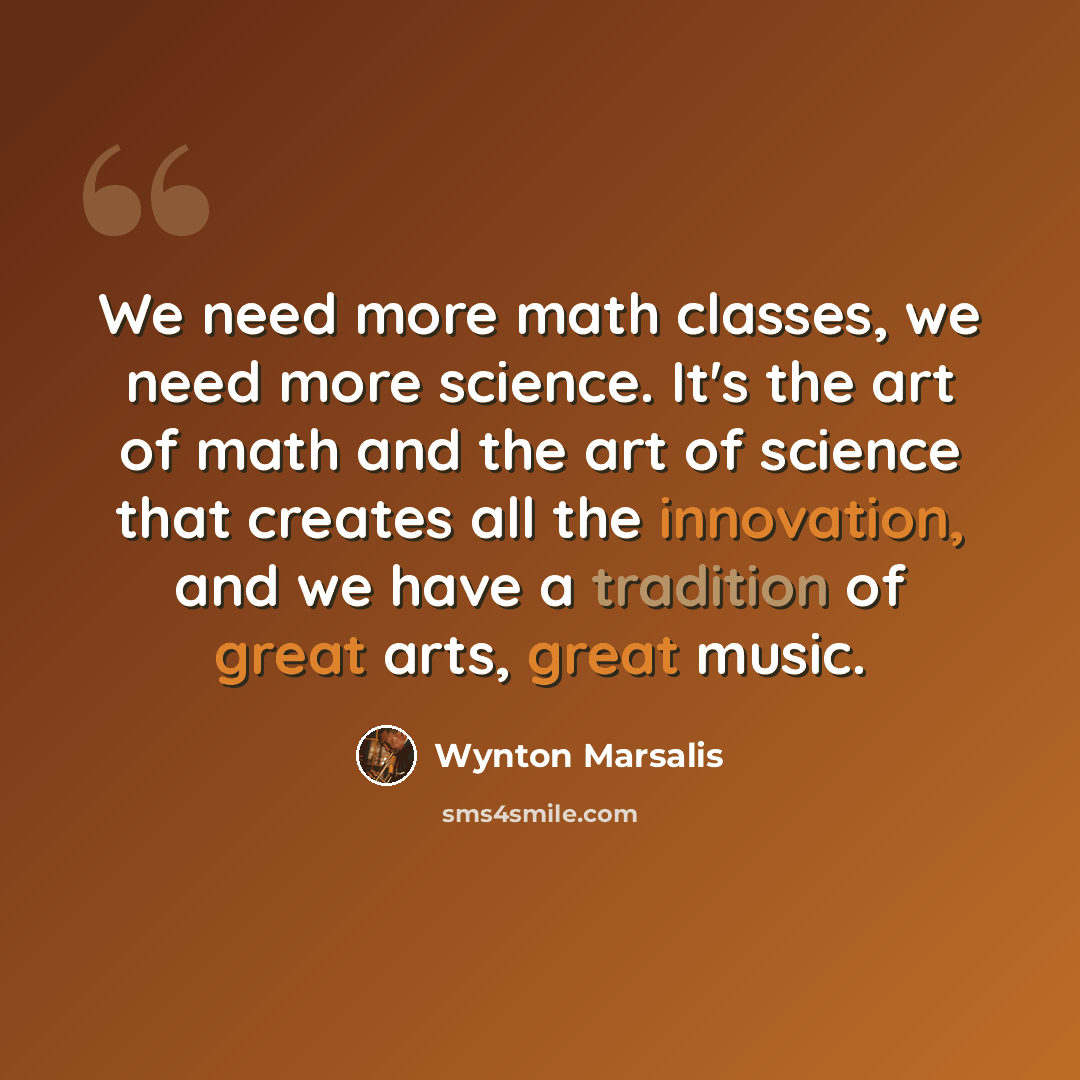 “We need more math classes, we need more science. It's the art of math and the art of science that creates all the innovation, and we have a tradition of great arts, great music.” quote by Wynton Marsalis