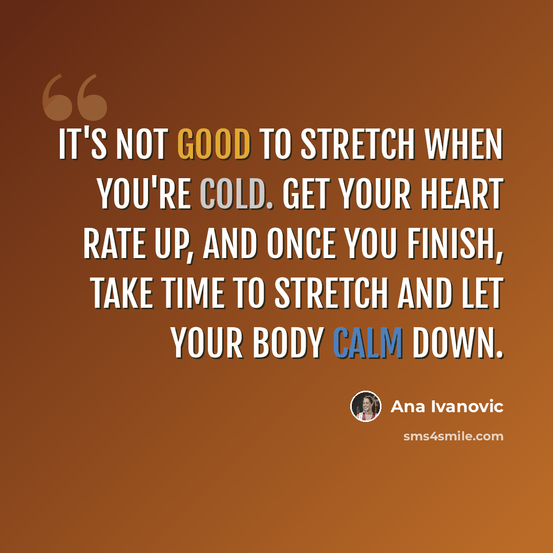 “It's not good to stretch when you're cold. Get your heart rate up, and once you finish, take time to stretch and let your body calm down.” quote by Ana Ivanovic