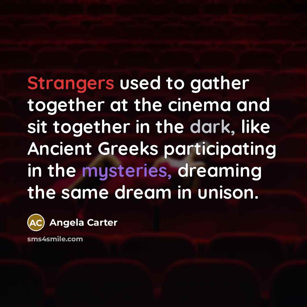 “Strangers used to gather together at the cinema and sit together in the dark, like Ancient Greeks participating in the mysteries, dreaming the same dream in unison.” quote by Angela Carter