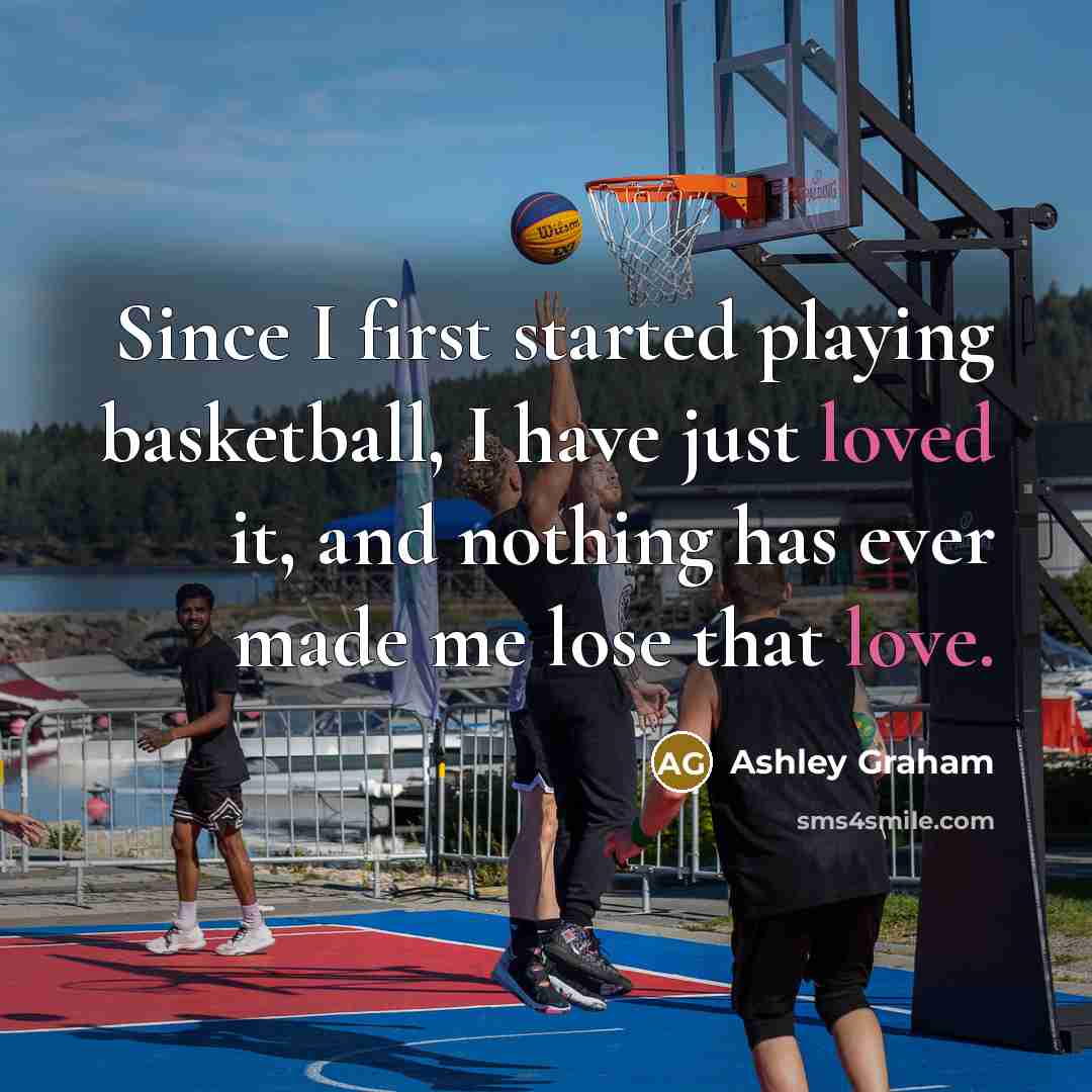 “Since I first started playing basketball, I have just loved it, and nothing has ever made me lose that love.” quote by Ashley Graham