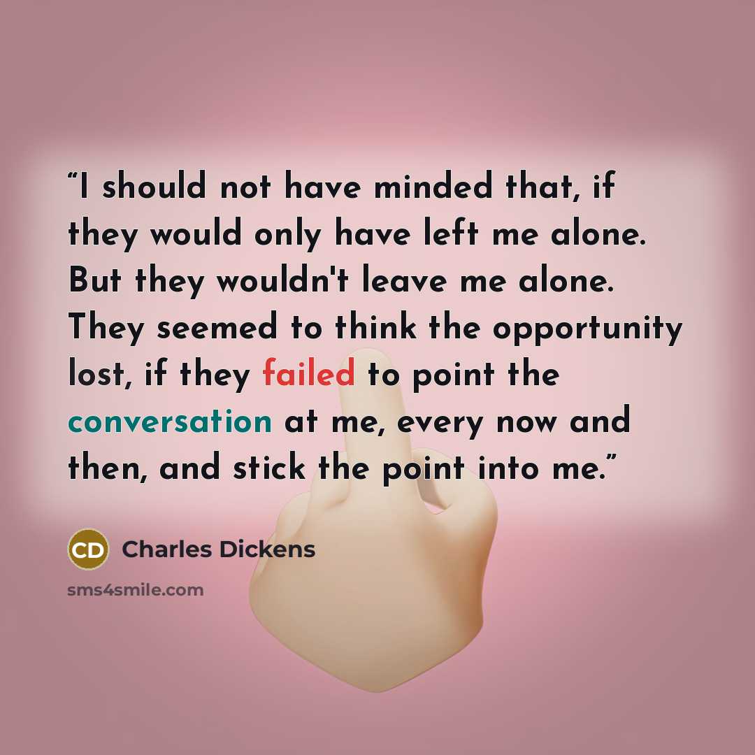“I should not have minded that, if they would only have left me alone. But they wouldn't leave me alone. They seemed to think the opportunity lost, if they failed to point the conversation at me, every now and then, and stick the point into me.” quote by Charles Dickens