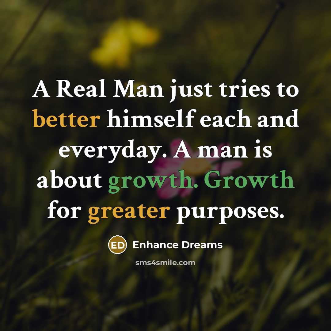 “A Real Man just tries to better himself each and everyday. A man is about growth. Growth for greater purposes.” quote by Enhance Dreams