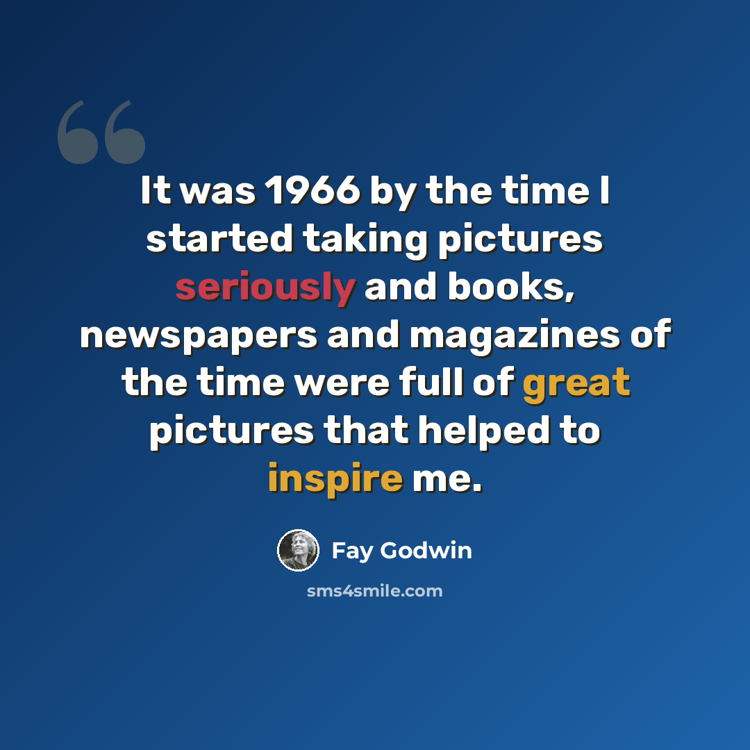 “It was 1966 by the time I started taking pictures seriously and books, newspapers and magazines of the time were full of great pictures that helped to inspire me.” quote by Fay Godwin