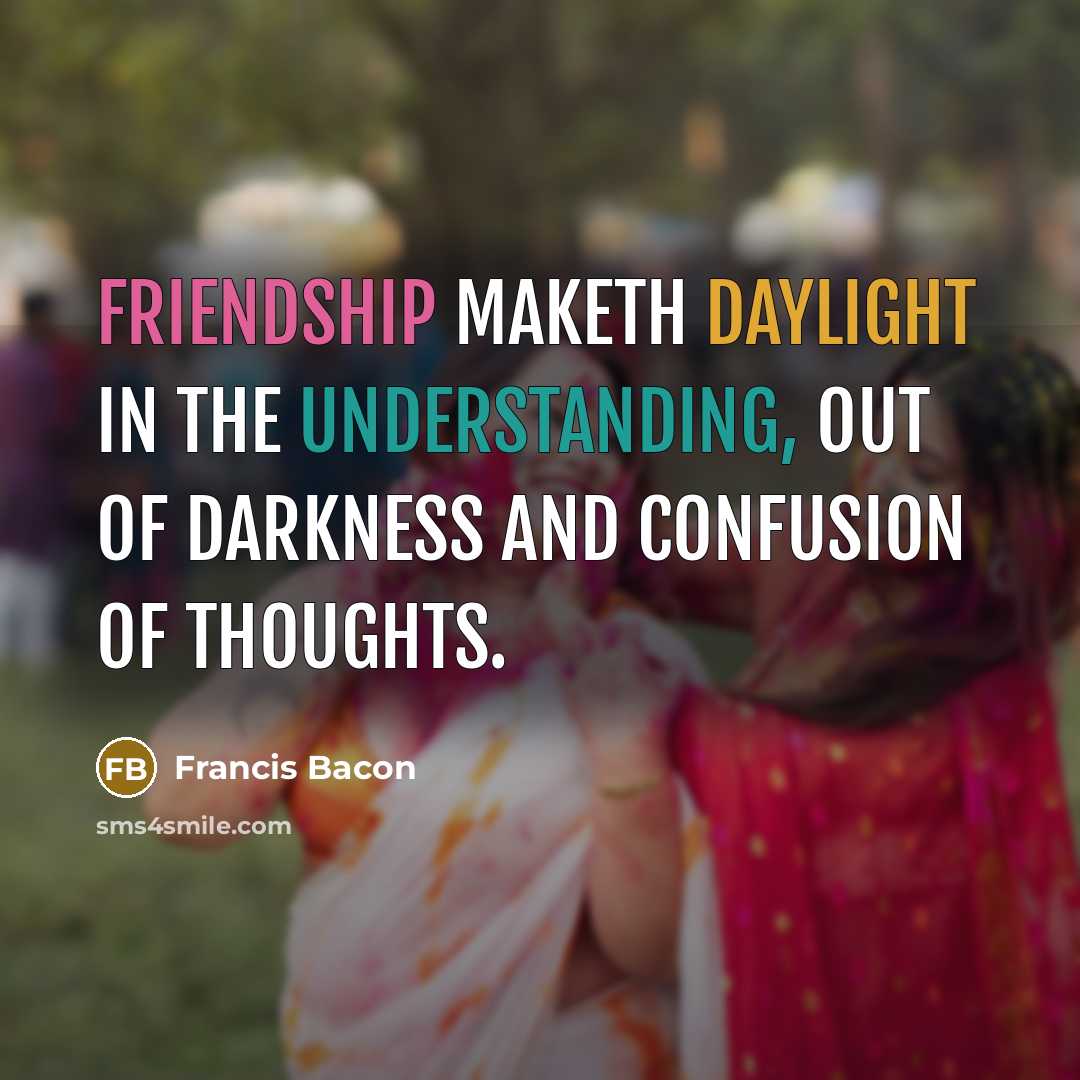 “Friendship maketh daylight in the understanding, out of darkness and confusion of thoughts.” quote by Francis Bacon