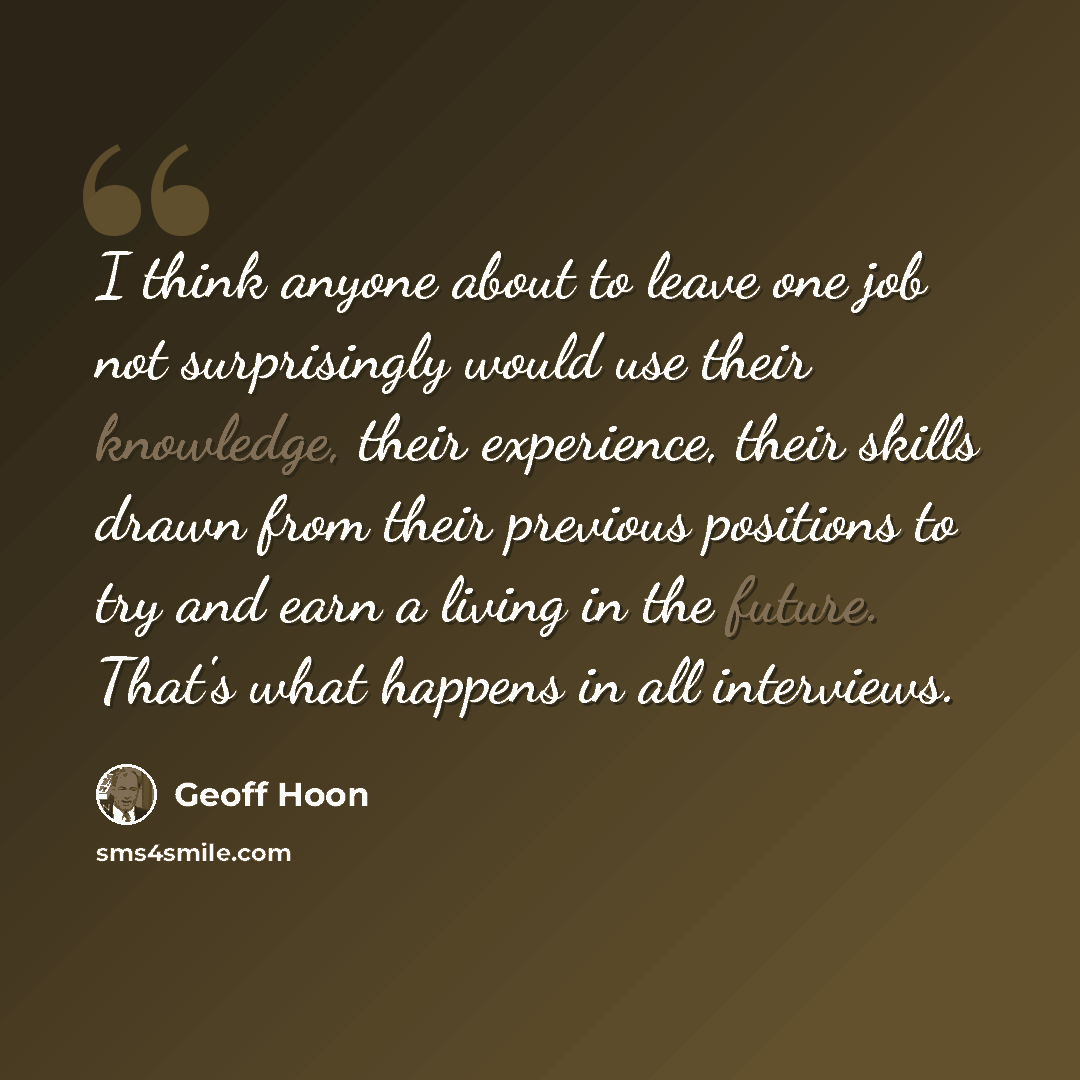 “I think anyone about to leave one job not surprisingly would use their knowledge, their experience, their skills drawn from their previous positions to try and earn a living in the future. That's what happens in all interviews.” quote by Geoff Hoon