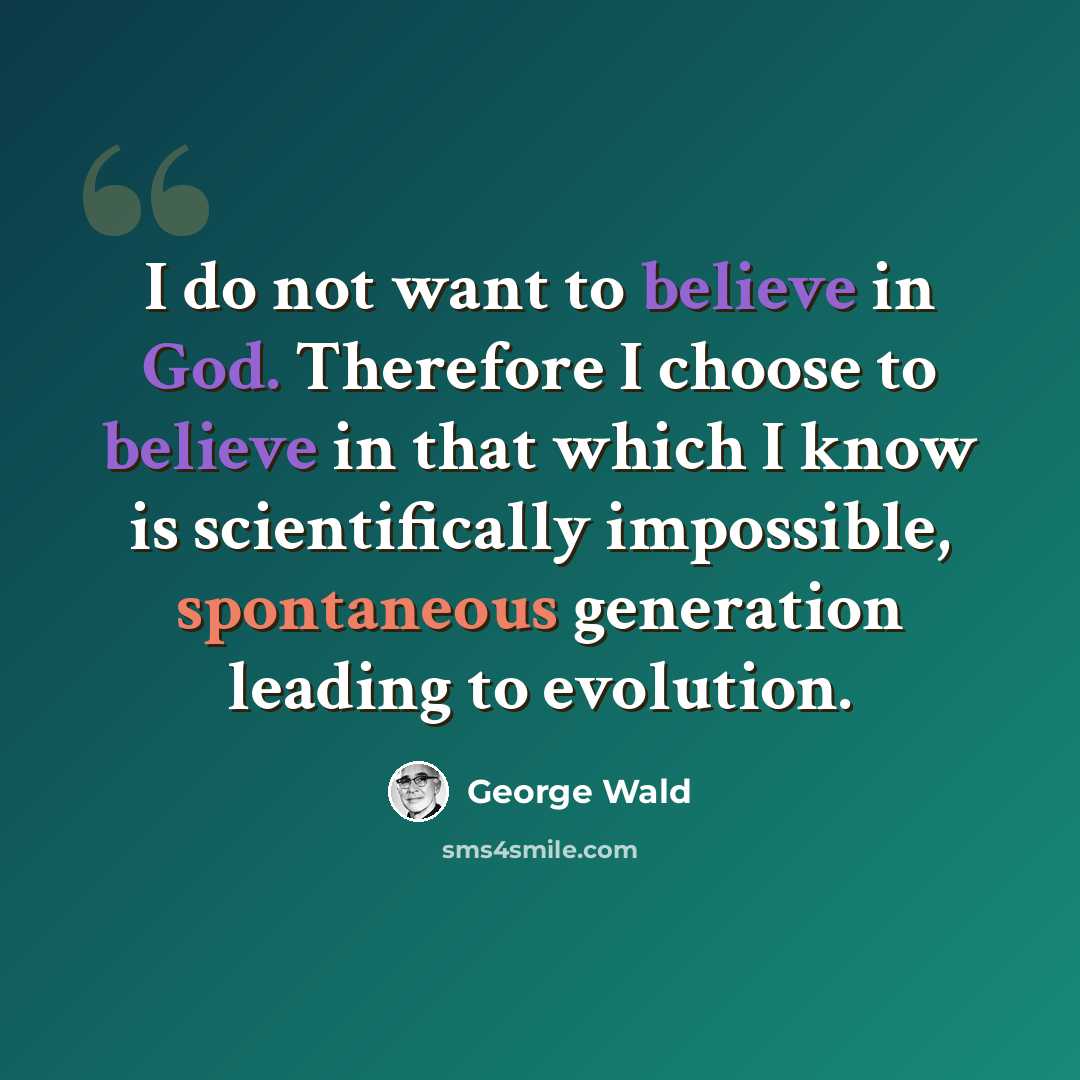 “I do not want to believe in God. Therefore I choose to believe in that which I know is scientifically impossible, spontaneous generation leading to evolution.” quote by George Wald