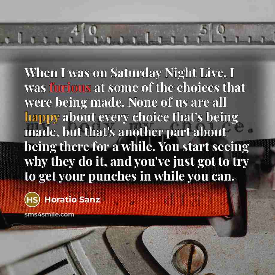 “When I was on Saturday Night Live, I was furious at some of the choices that were being made. None of us are all happy about every choice that's being made, but that's another part about being there for a while. You start seeing why they do it, and you've just got to try to get your punches in…” quote by Horatio Sanz