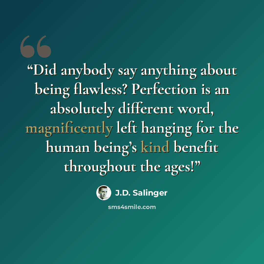 “Did anybody say anything about being flawless? Perfection is an absolutely different word, magnificently left hanging for the human being’s kind benefit throughout the ages!” quote by J.D. Salinger