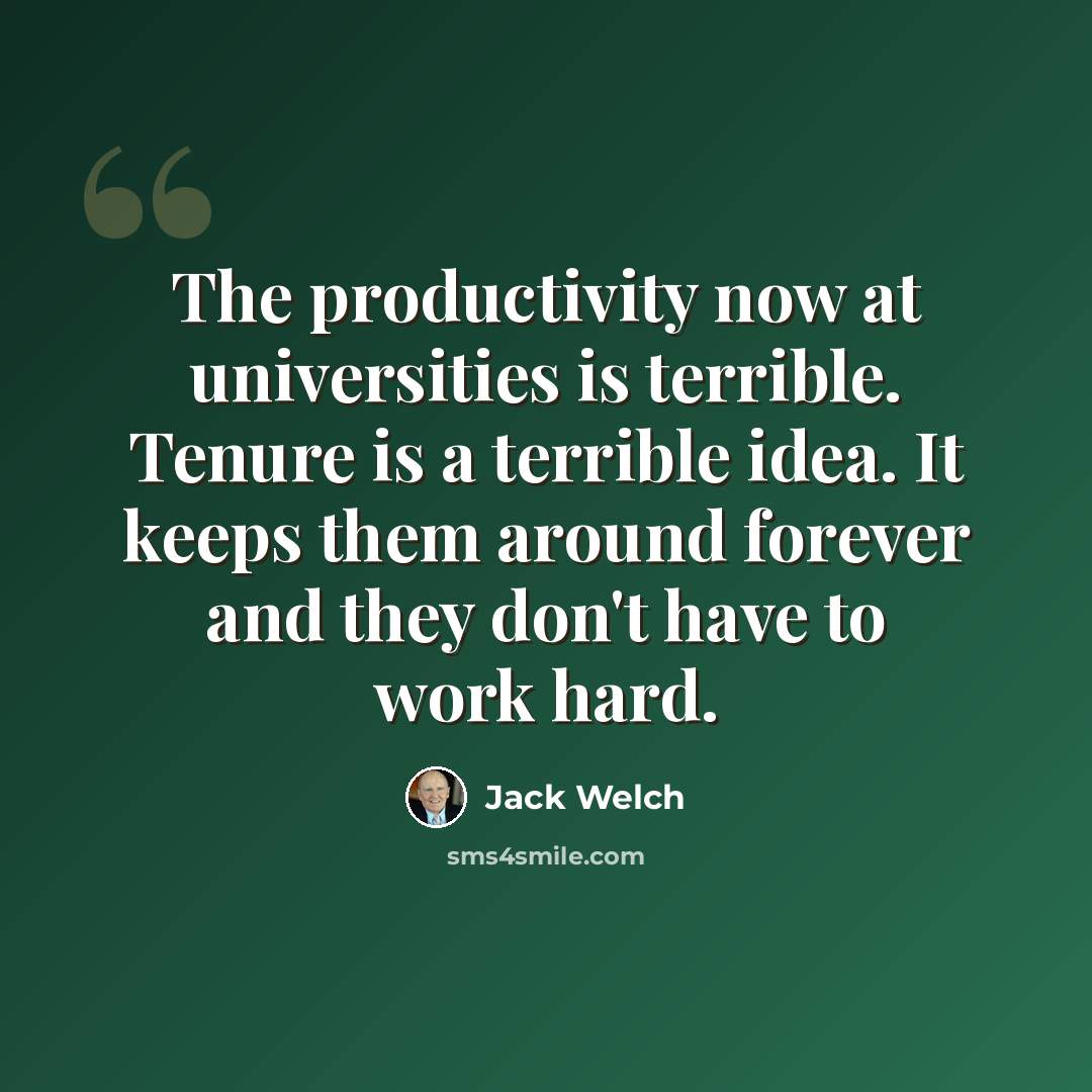 “The productivity now at universities is terrible. Tenure is a terrible idea. It keeps them around forever and they don't have to work hard.” quote by Jack Welch