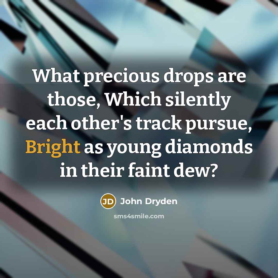 “What precious drops are those, Which silently each other's track pursue, Bright as young diamonds in their faint dew?” quote by John Dryden
