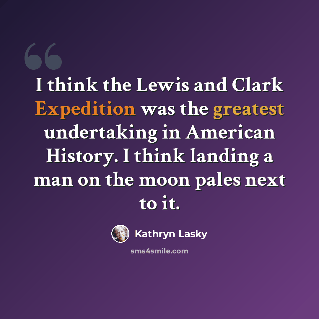 “I think the Lewis and Clark Expedition was the greatest undertaking in American History. I think landing a man on the moon pales next to it.” quote by Kathryn Lasky