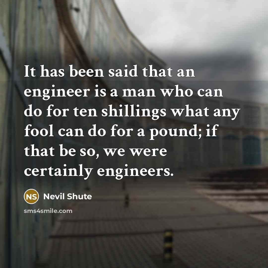 “It has been said that an engineer is a man who can do for ten shillings what any fool can do for a pound; if that be so, we were certainly engineers.” quote by Nevil Shute