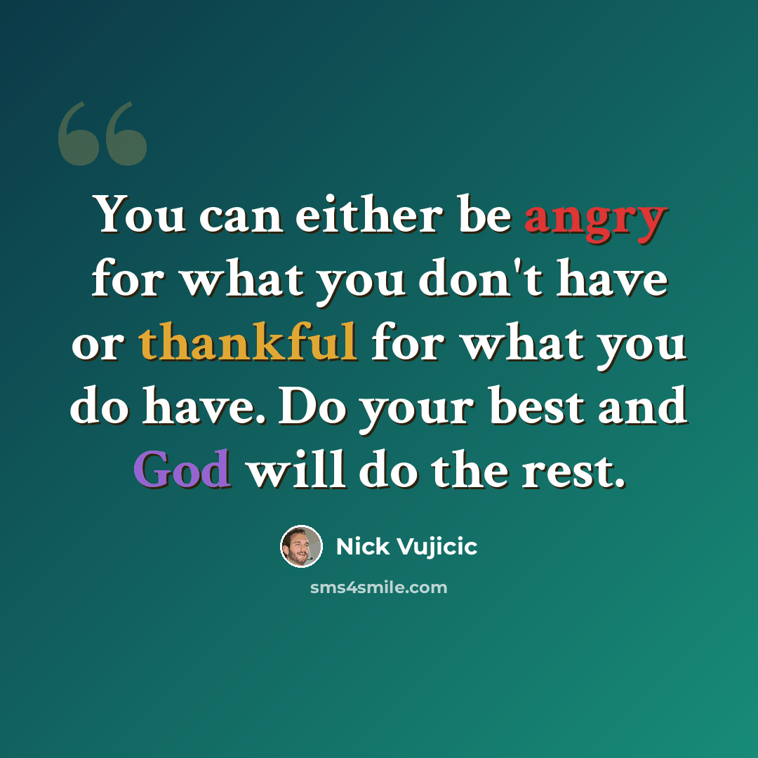 “You can either be angry for what you don't have or thankful for what you do have. Do your best and God will do the rest.” quote by Nick Vujicic
