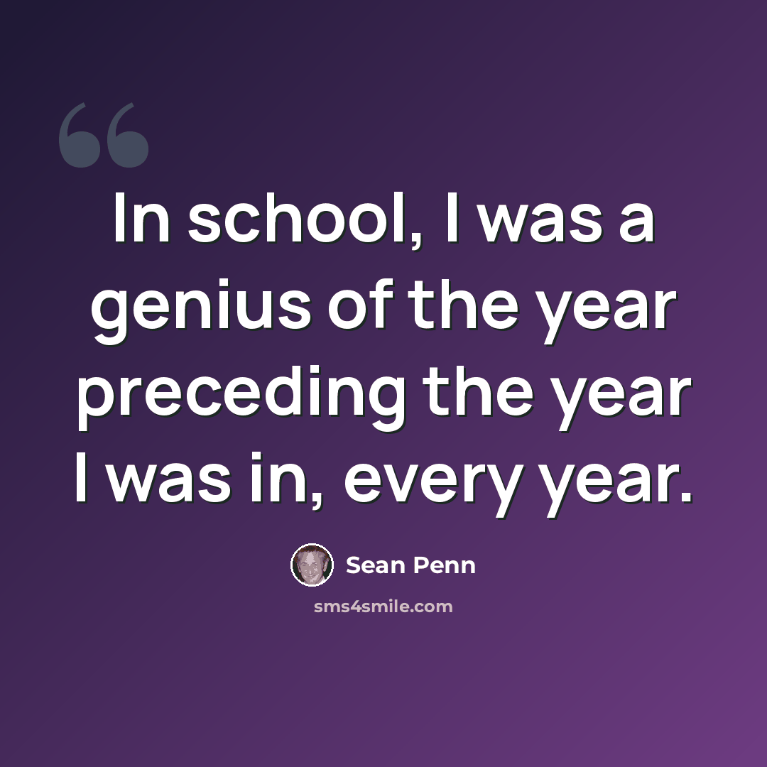 “In school, I was a genius of the year preceding the year I was in, every year.” quote by Sean Penn