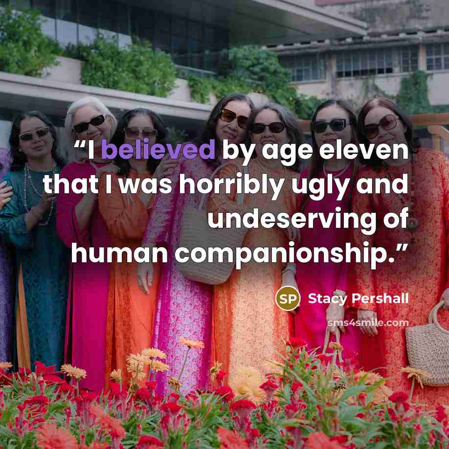 “I believed by age eleven that I was horribly ugly and undeserving of human companionship.” quote by Stacy Pershall