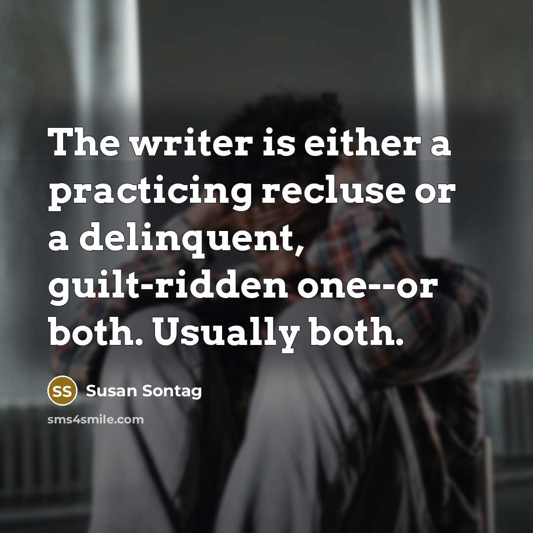 “The writer is either a practicing recluse or a delinquent, guilt-ridden one--or both. Usually both.” quote by Susan Sontag