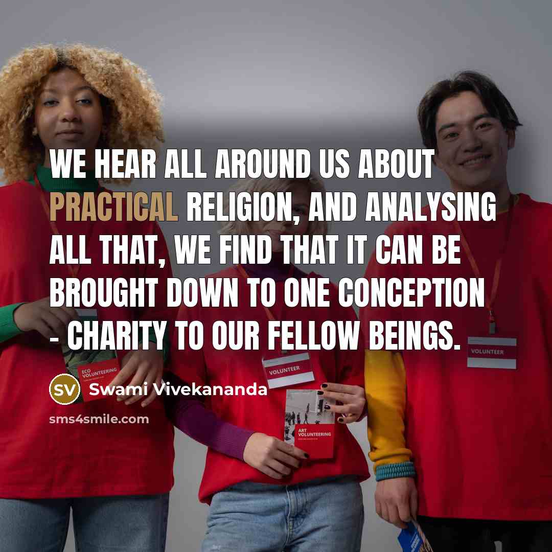 “We hear all around us about practical religion, and analysing all that, we find that it can be brought down to one conception - charity to our fellow beings.” quote by Swami Vivekananda