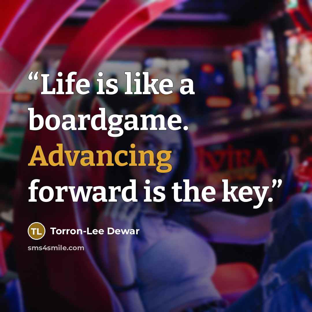 “Life is like a boardgame. Advancing forward is the key.” quote by Torron-Lee Dewar