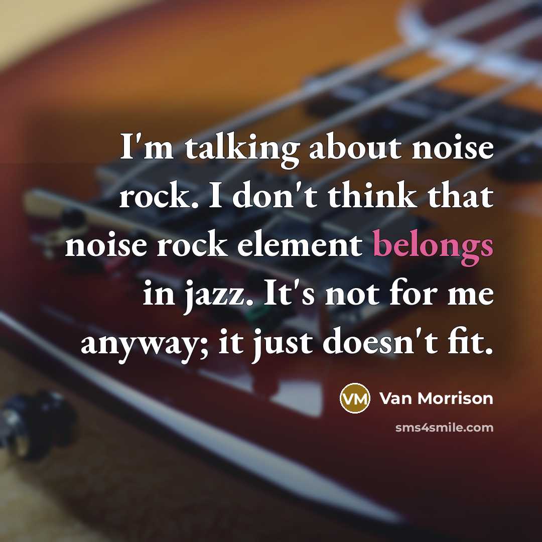 “I'm talking about noise rock. I don't think that noise rock element belongs in jazz. It's not for me anyway; it just doesn't fit.” quote by Van Morrison