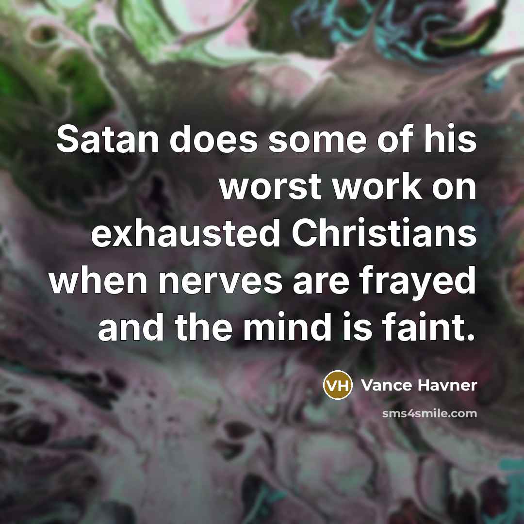 “Satan does some of his worst work on exhausted Christians when nerves are frayed and the mind is faint.” quote by Vance Havner