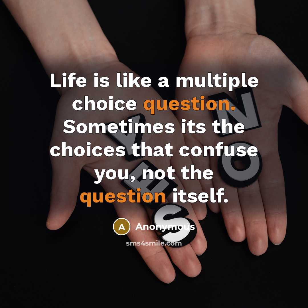 “Life is like a multiple choice question. Sometimes its the choices that confuse you, not the question itself.” quote by Anonymous