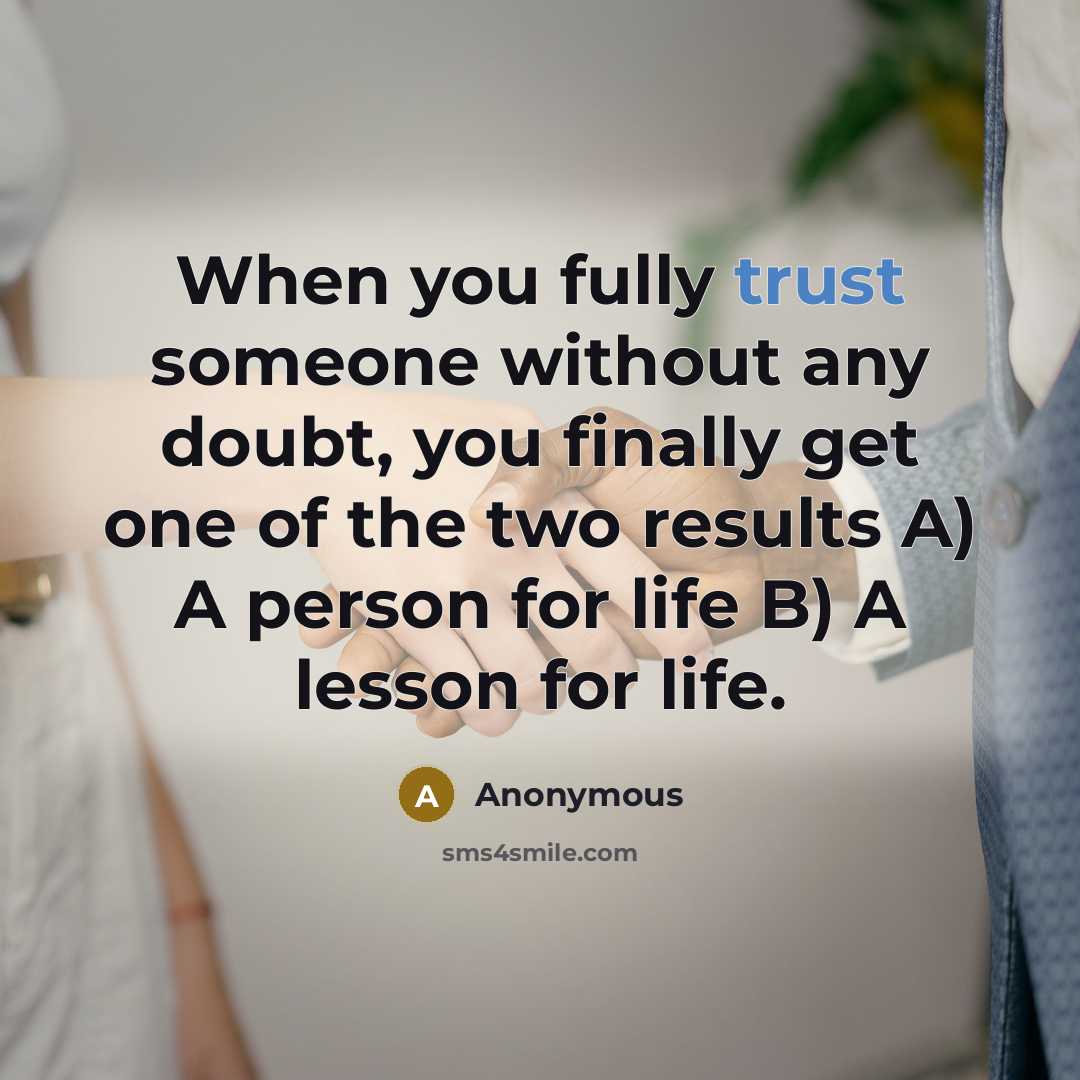 “When you fully trust someone without any doubt, you finally get one of the two results A) A person for life B) A lesson for life.” quote by Anonymous