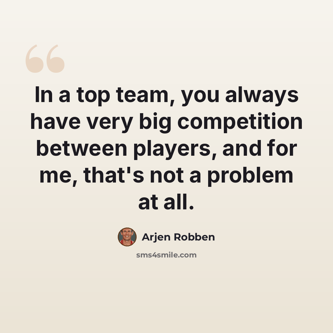 “In a top team, you always have very big competition between players, and for me, that's not a problem at all.” quote by Arjen Robben