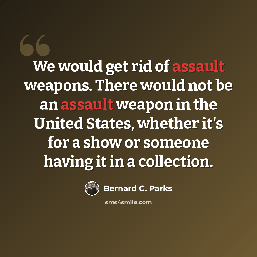“We would get rid of assault weapons. There would not be an assault weapon in the United States, whether it's for a show or someone having it in a collection.” quote by Bernard C. Parks