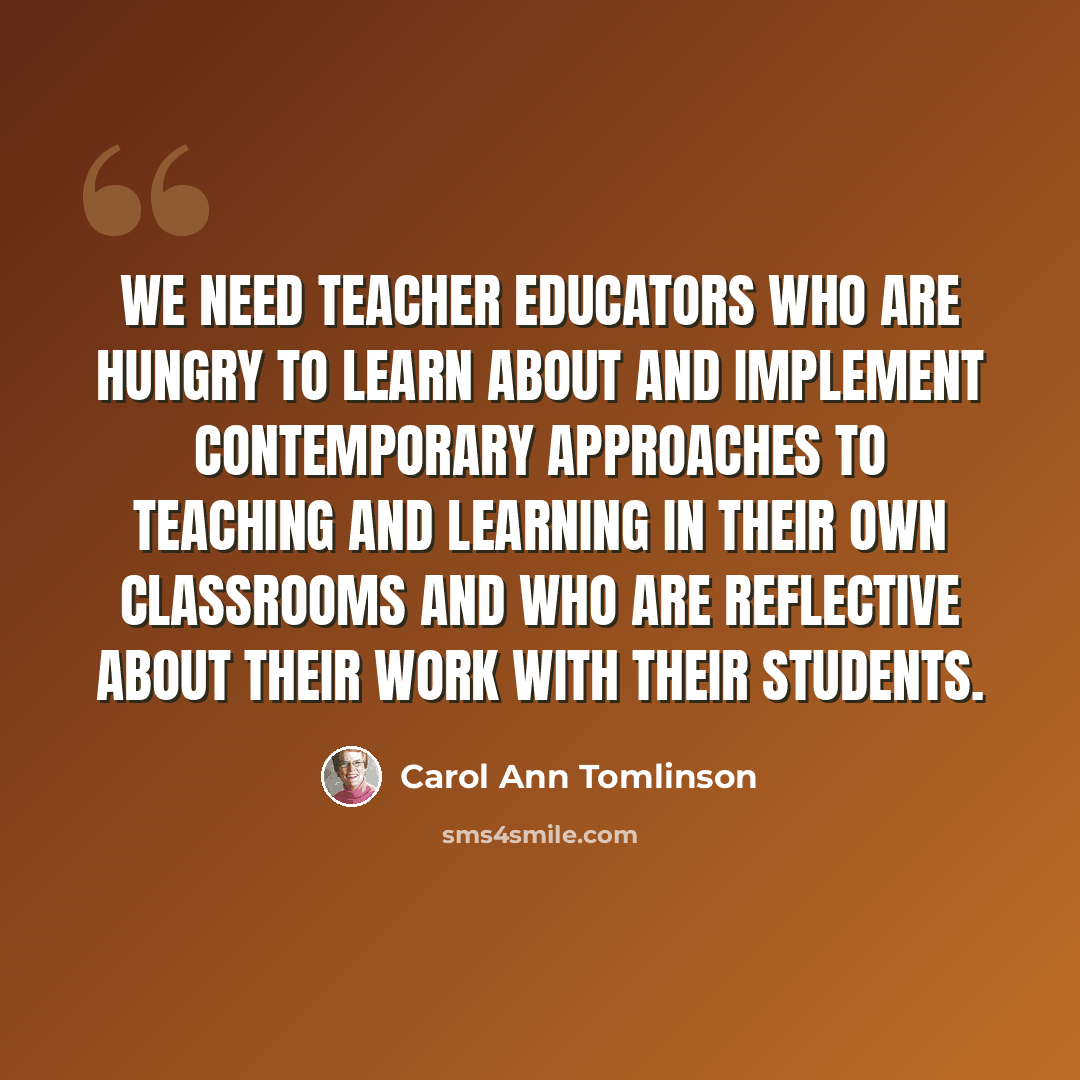 “We need teacher educators who are hungry to learn about and implement contemporary approaches to teaching and learning in their own classrooms and who are reflective about their work with their students.” quote by Carol Ann Tomlinson