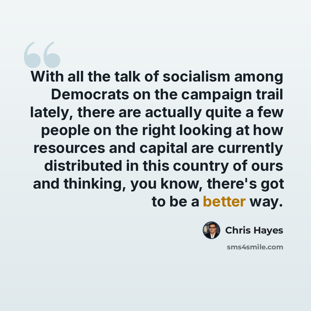 “With all the talk of socialism among Democrats on the campaign trail lately, there are actually quite a few people on the right looking at how resources and capital are currently distributed in this country of ours and thinking, you know, there's got to be a better way.” quote by Chris Hayes