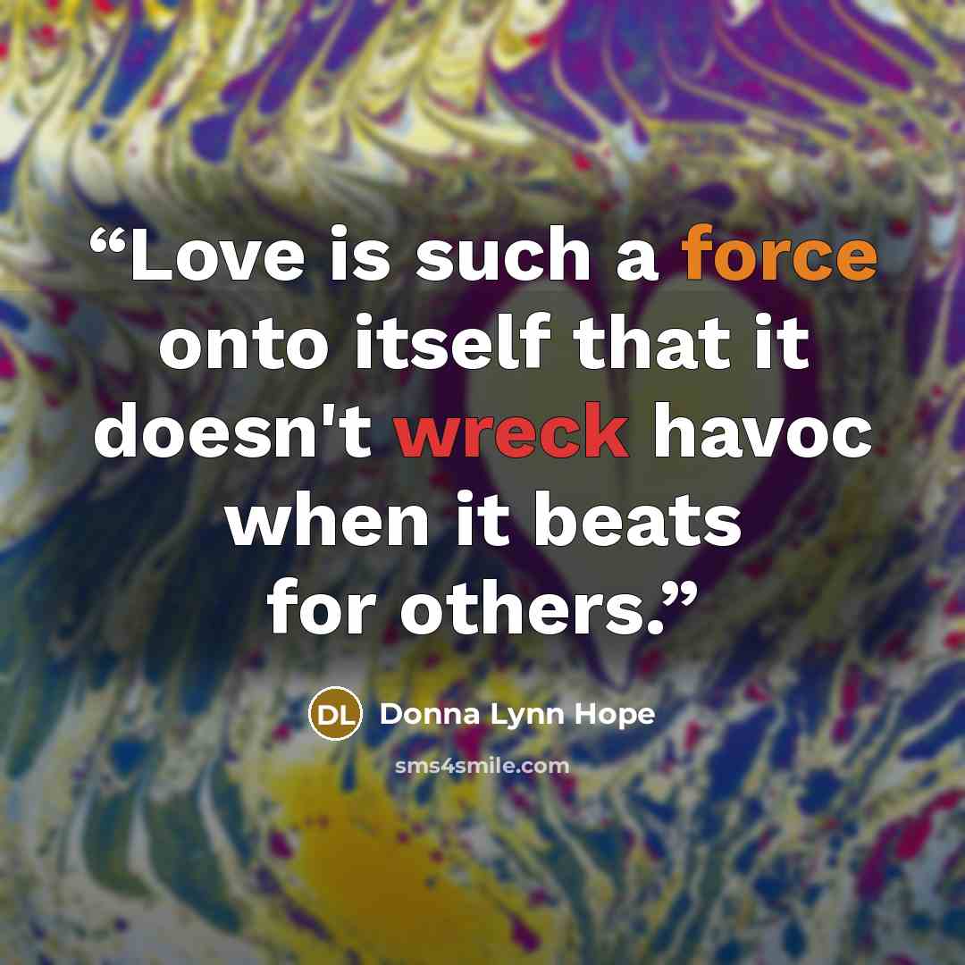 “Love is such a force onto itself that it doesn't wreck havoc when it beats for others.” quote by Donna Lynn Hope