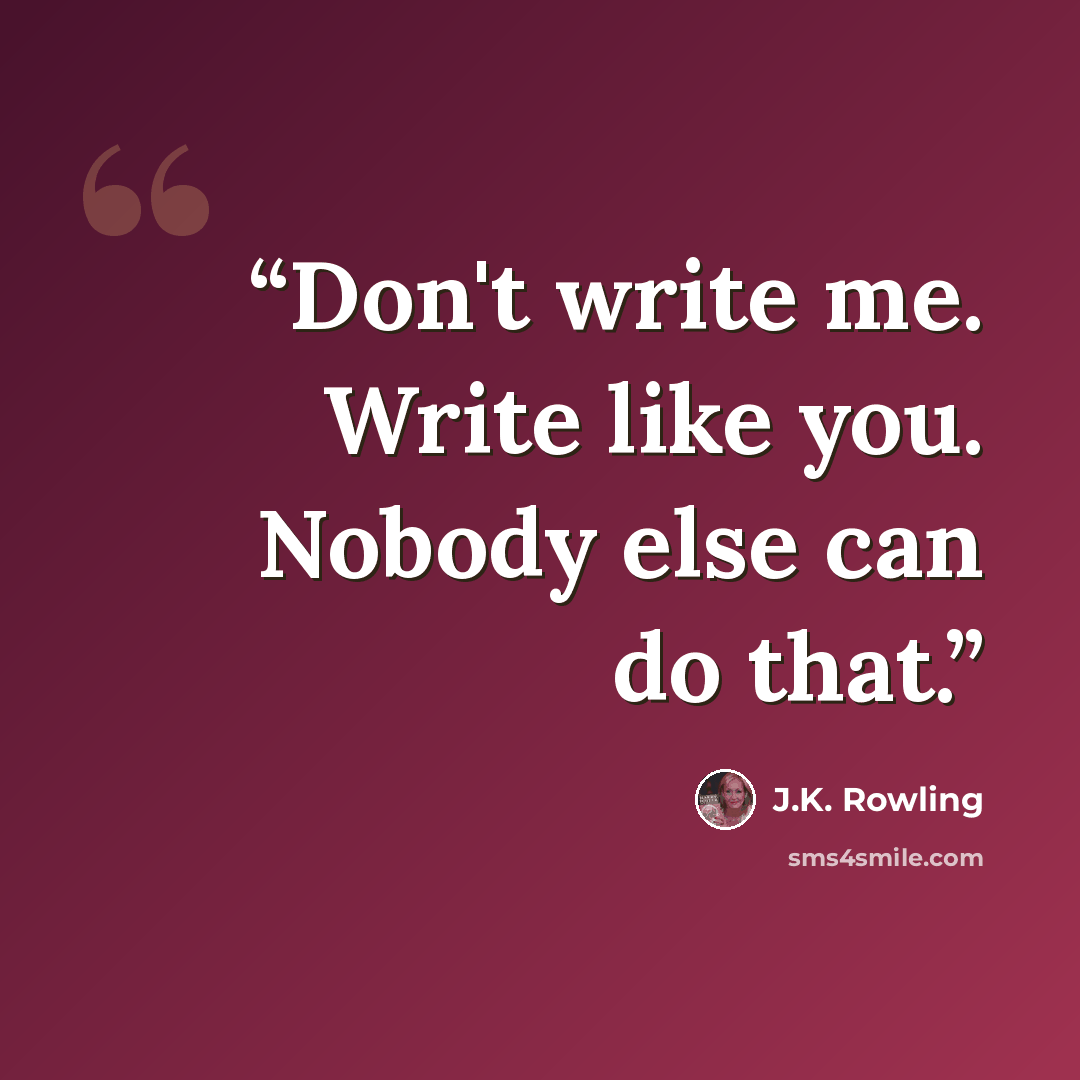 “Don't write me. Write like you. Nobody else can do that.” quote by J.K. Rowling