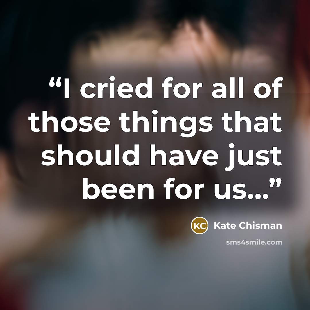 “I cried for all of those things that should have just been for us...” quote by Kate Chisman