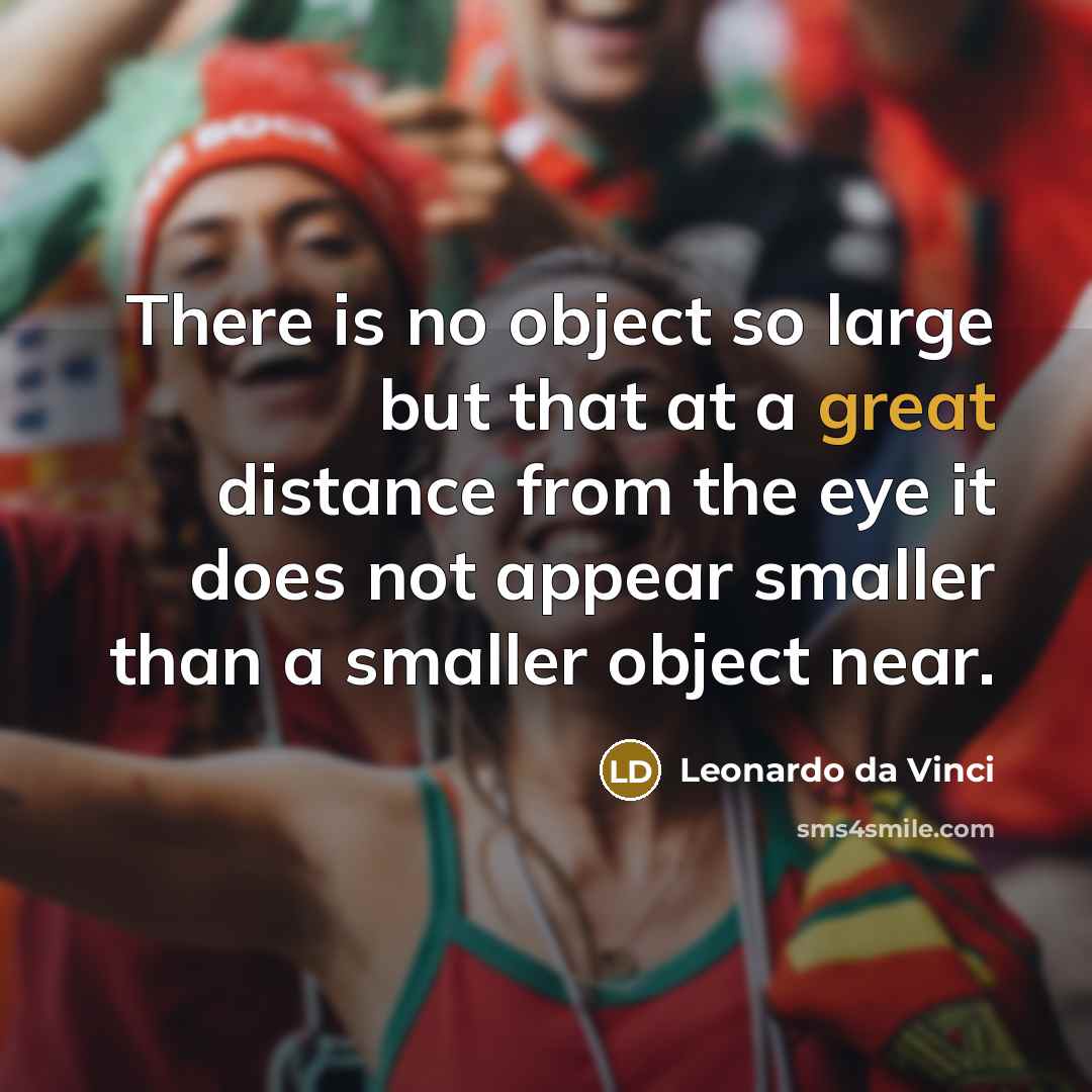“There is no object so large but that at a great distance from the eye it does not appear smaller than a smaller object near.” quote by Leonardo da Vinci