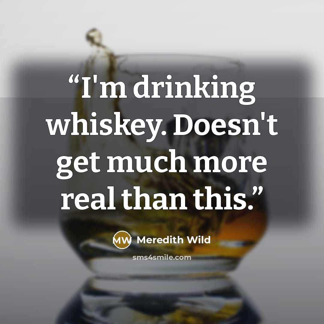 “I'm drinking whiskey. Doesn't get much more real than this.” quote by Meredith Wild
