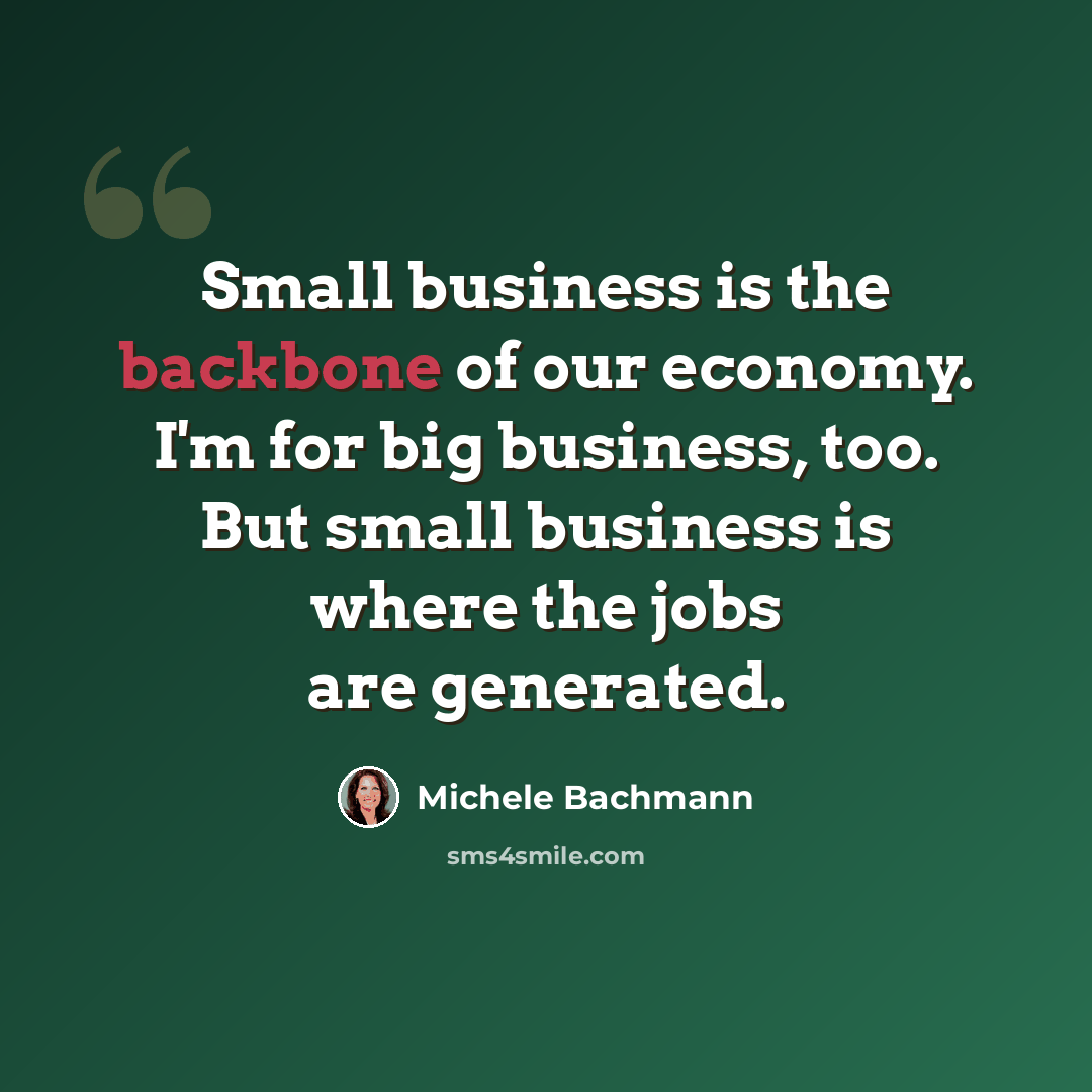 “Small business is the backbone of our economy. I'm for big business, too. But small business is where the jobs are generated.” quote by Michele Bachmann