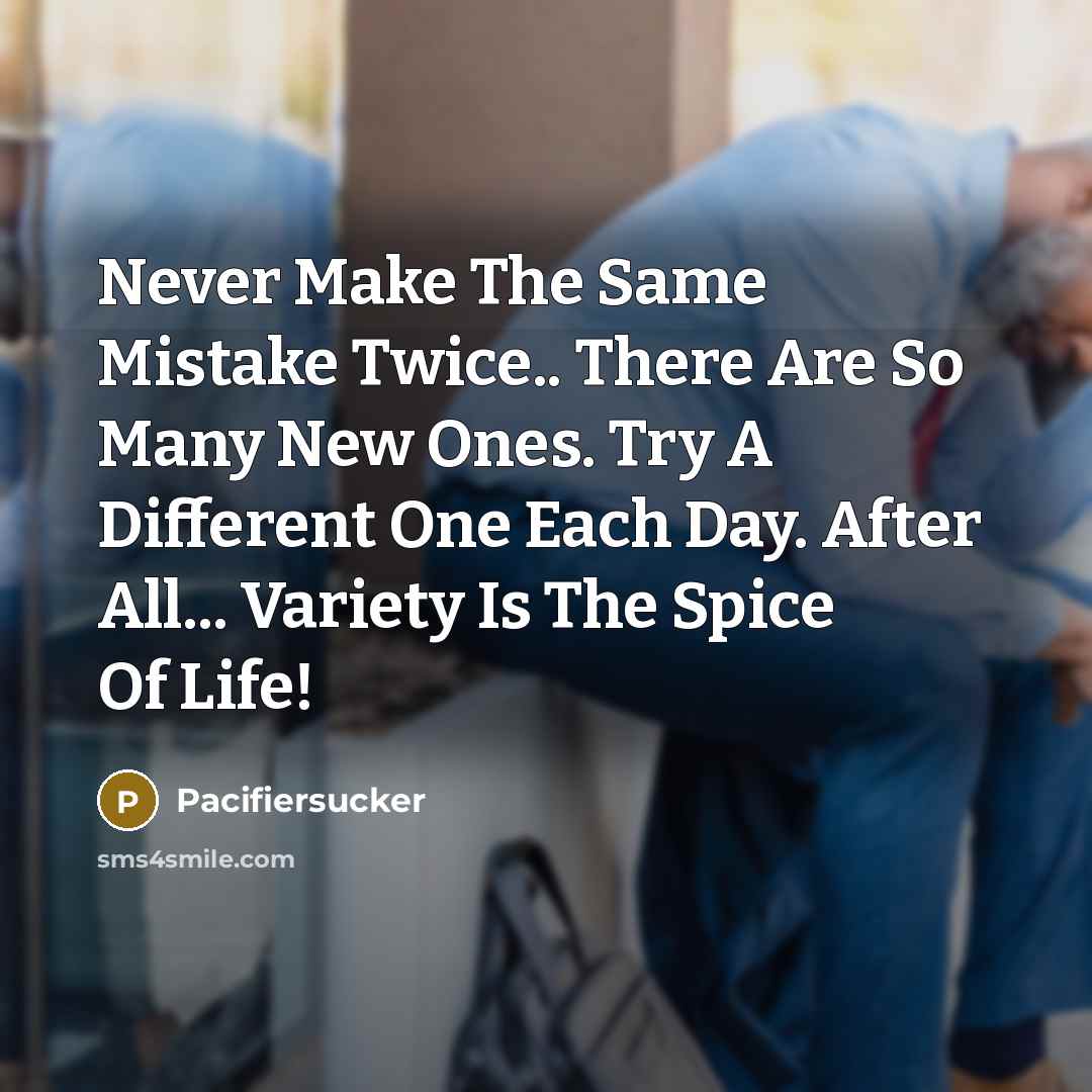 “Never Make The Same Mistake Twice.. There Are So Many New Ones. Try A Different One Each Day. After All... Variety Is The Spice Of Life!” quote by Pacifiersucker