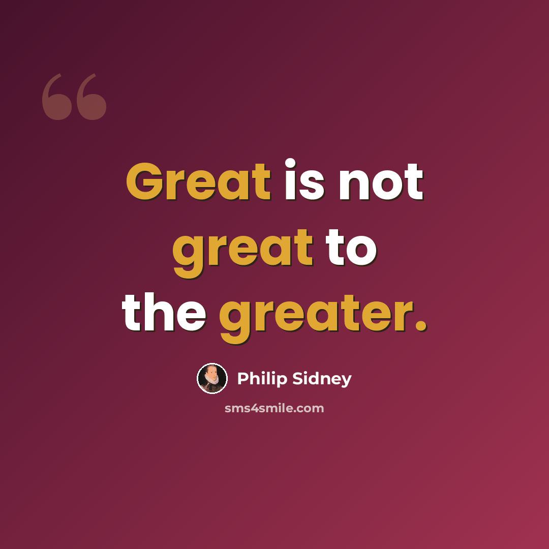 “Great is not great to the greater.” quote by Philip Sidney
