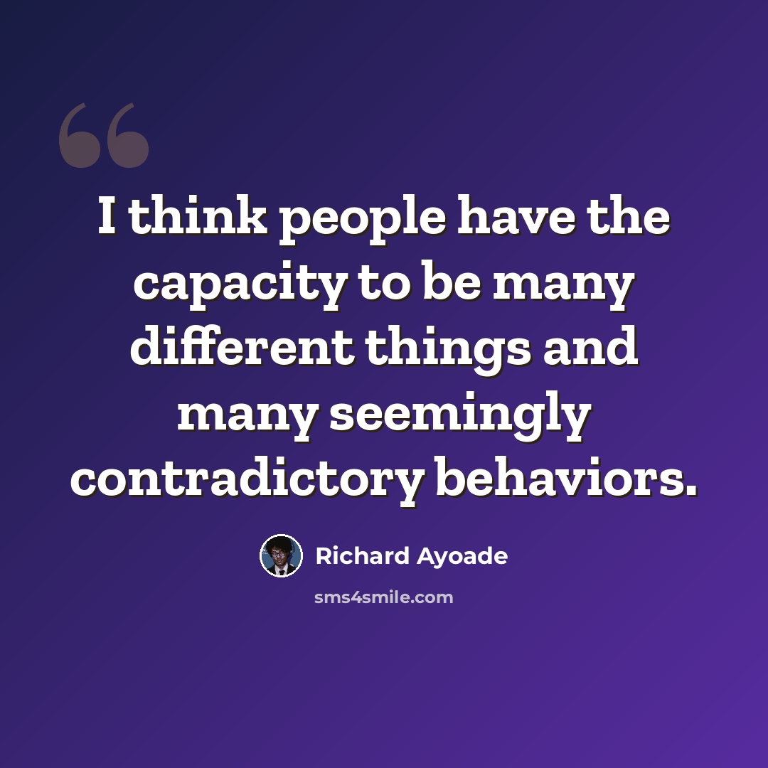 “I think people have the capacity to be many different things and many seemingly contradictory behaviors.” quote by Richard Ayoade