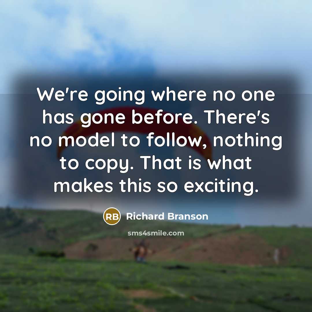 “We're going where no one has gone before. There's no model to follow, nothing to copy. That is what makes this so exciting.” quote by Richard Branson